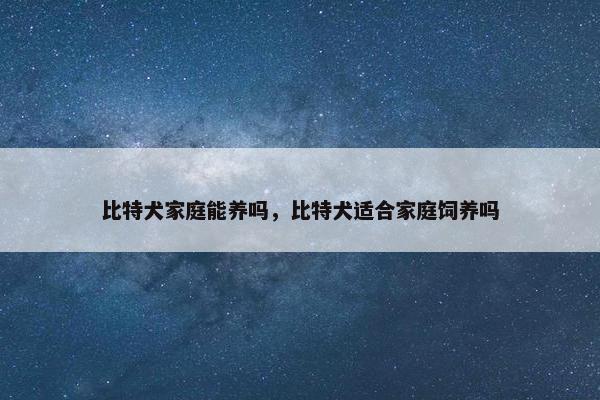 比特犬家庭能养吗，比特犬适合家庭饲养吗