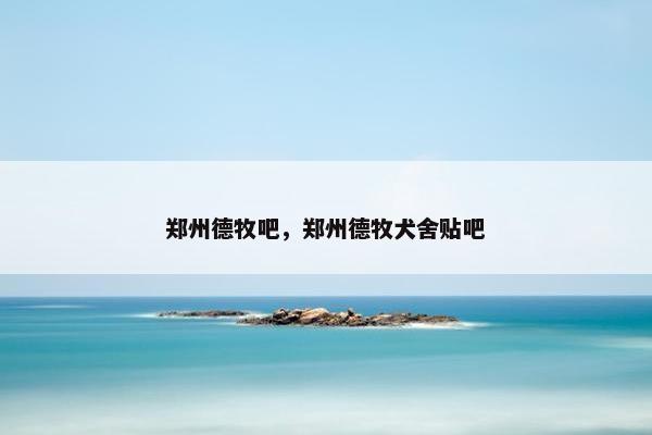 郑州德牧吧，郑州德牧犬舍贴吧