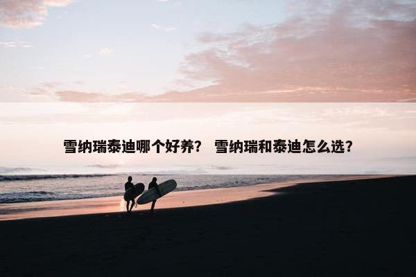 雪纳瑞泰迪哪个好养？ 雪纳瑞和泰迪怎么选？