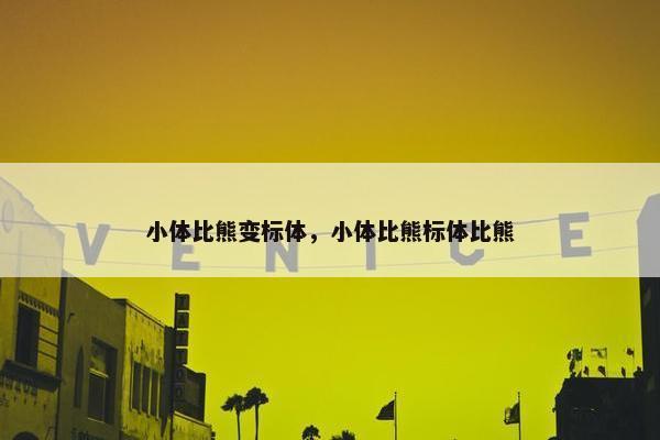 小体比熊变标体，小体比熊标体比熊