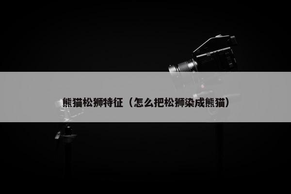 熊猫松狮特征（怎么把松狮染成熊猫）