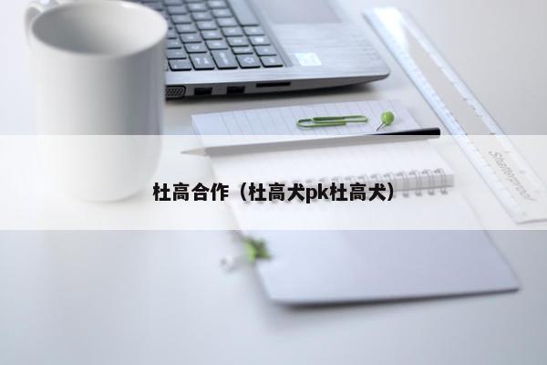 杜高合作（杜高犬pk杜高犬）