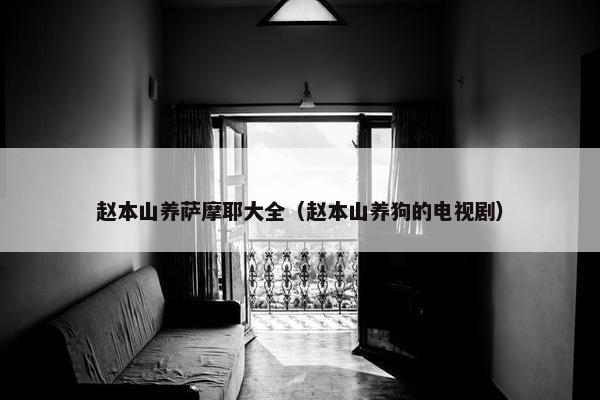 赵本山养萨摩耶大全（赵本山养狗的电视剧）