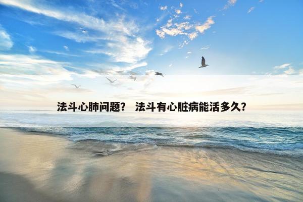 法斗心肺问题？ 法斗有心脏病能活多久？