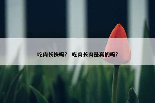 吃肉长快吗？ 吃肉长肉是真的吗？