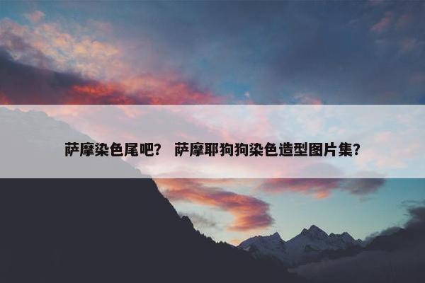 萨摩染色尾吧？ 萨摩耶狗狗染色造型图片集？