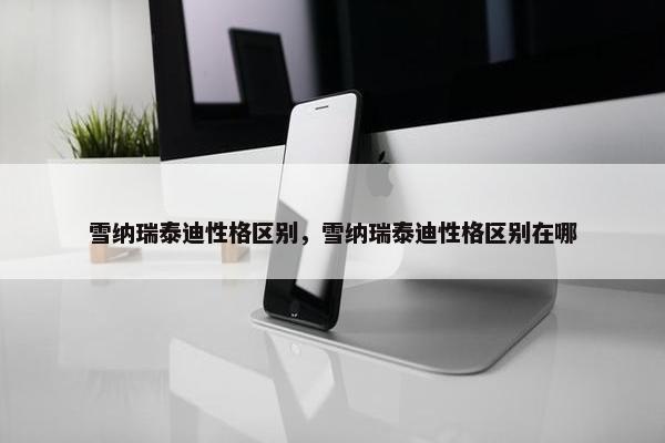 雪纳瑞泰迪性格区别，雪纳瑞泰迪性格区别在哪