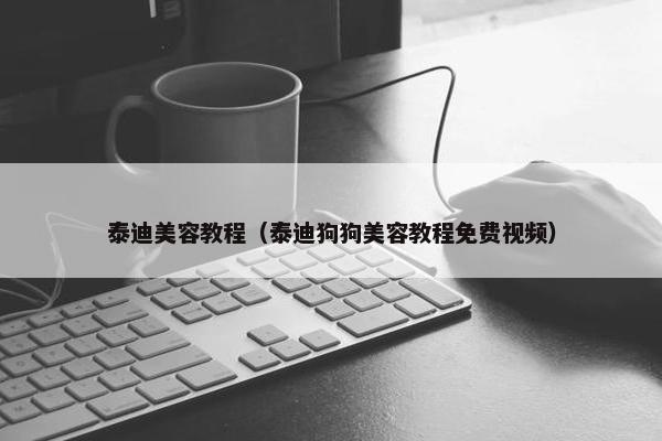 泰迪美容教程（泰迪狗狗美容教程免费视频）