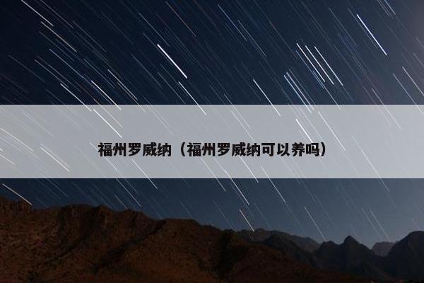福州罗威纳（福州罗威纳可以养吗）