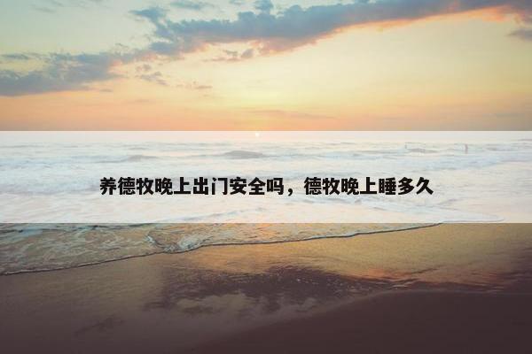 养德牧晚上出门安全吗，德牧晚上睡多久