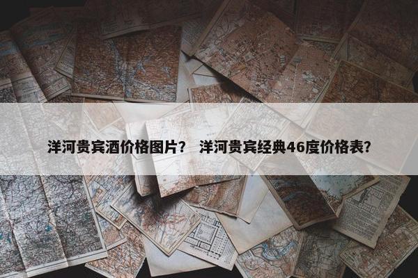 洋河贵宾酒价格图片？ 洋河贵宾经典46度价格表？
