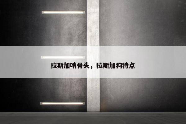 拉斯加啃骨头，拉斯加狗特点