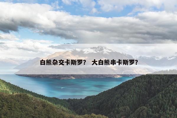 白熊杂交卡斯罗？ 大白熊串卡斯罗？