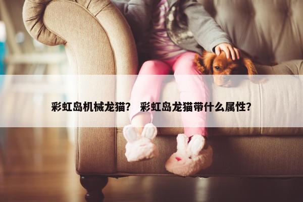 彩虹岛机械龙猫？ 彩虹岛龙猫带什么属性？