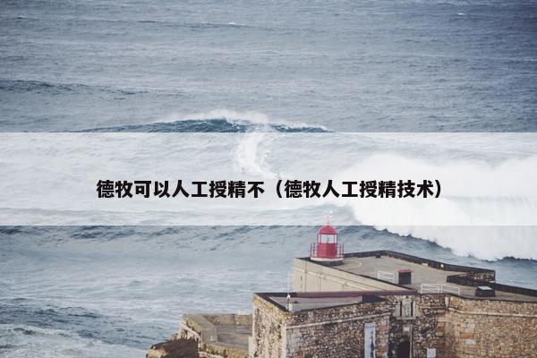 德牧可以人工授精不（德牧人工授精技术）