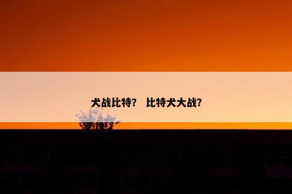 犬战比特？ 比特犬大战？
