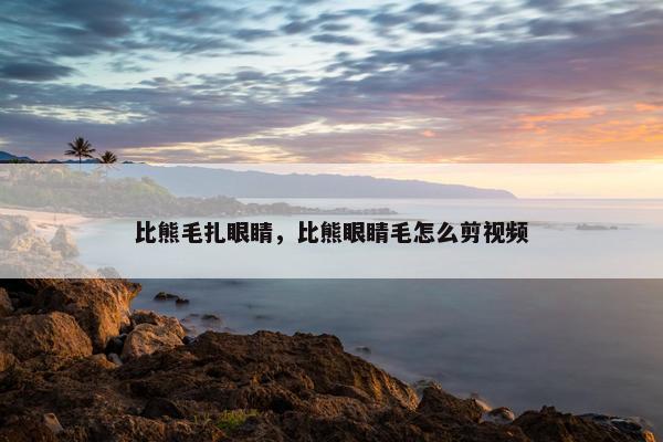 比熊毛扎眼睛，比熊眼睛毛怎么剪视频