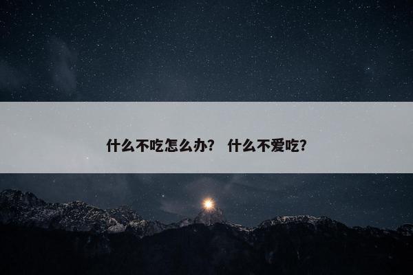 什么不吃怎么办？ 什么不爱吃？