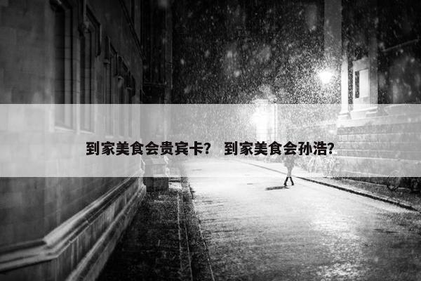 到家美食会贵宾卡？ 到家美食会孙浩？