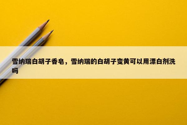 雪纳瑞白胡子香皂，雪纳瑞的白胡子变黄可以用漂白剂洗吗