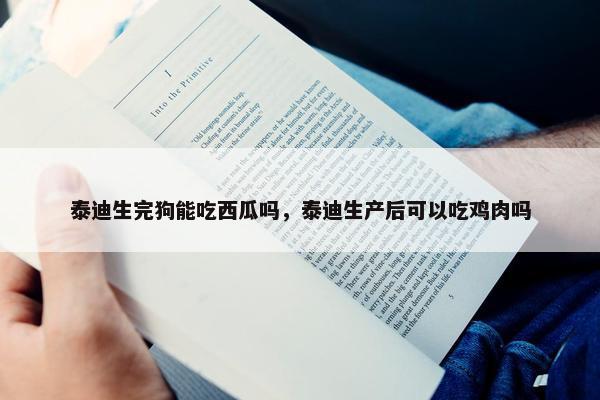 泰迪生完狗能吃西瓜吗，泰迪生产后可以吃鸡肉吗