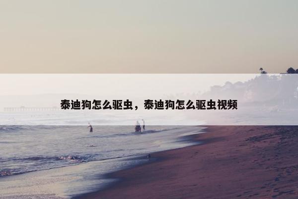 泰迪狗怎么驱虫，泰迪狗怎么驱虫视频