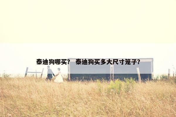 泰迪狗哪买？ 泰迪狗买多大尺寸笼子？