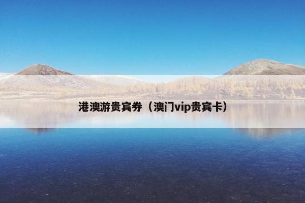 港澳游贵宾券（澳门vip贵宾卡）