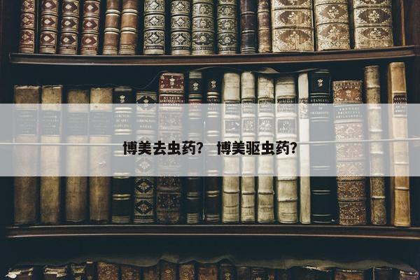 博美去虫药？ 博美驱虫药？