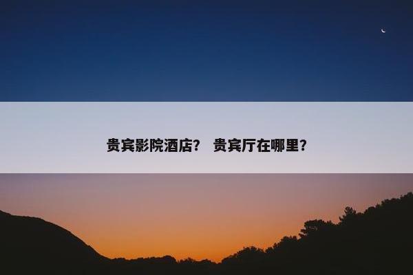 贵宾影院酒店？ 贵宾厅在哪里？