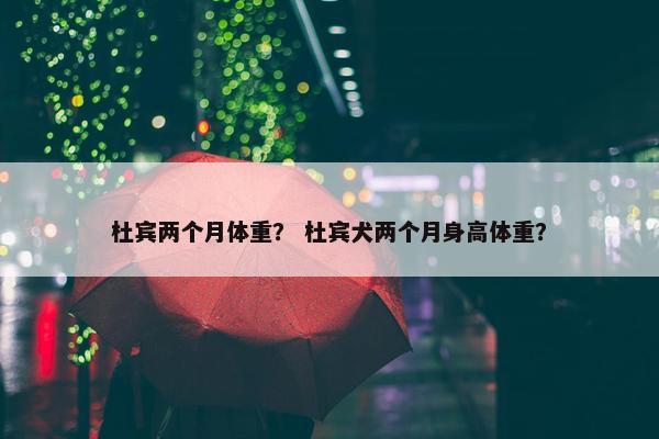 杜宾两个月体重？ 杜宾犬两个月身高体重？