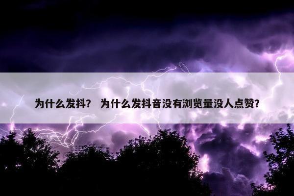 为什么发抖？ 为什么发抖音没有浏览量没人点赞？