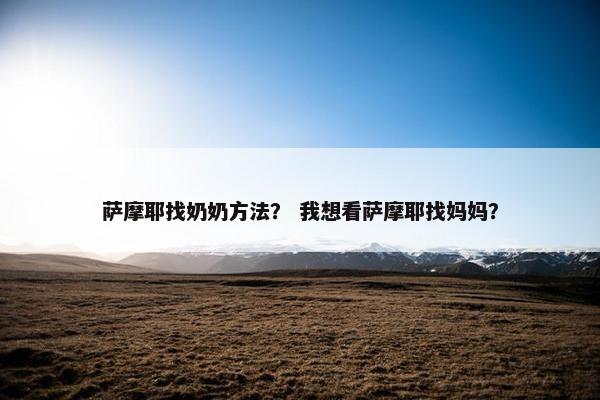 萨摩耶找奶奶方法？ 我想看萨摩耶找妈妈？