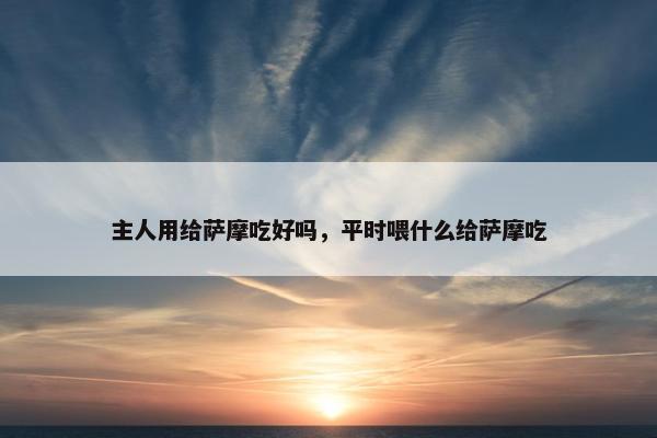 主人用给萨摩吃好吗，平时喂什么给萨摩吃