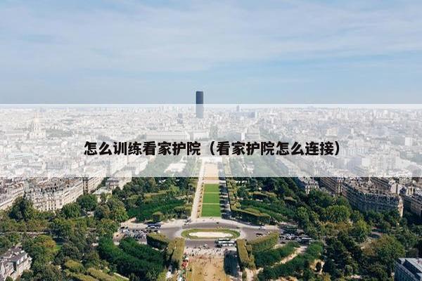 怎么训练看家护院（看家护院怎么连接）