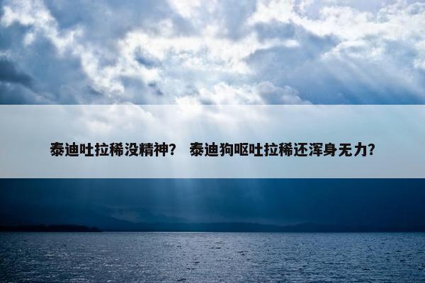 泰迪吐拉稀没精神？ 泰迪狗呕吐拉稀还浑身无力？