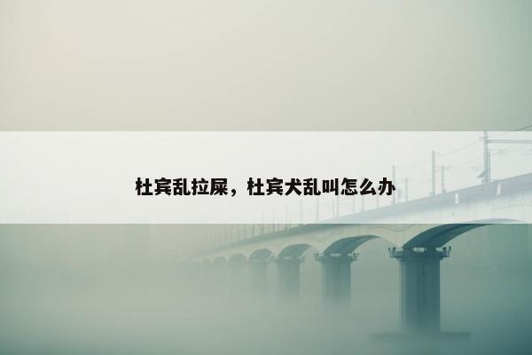 杜宾乱拉屎，杜宾犬乱叫怎么办