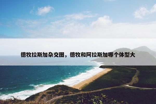 德牧拉斯加杂交图，德牧和阿拉斯加哪个体型大