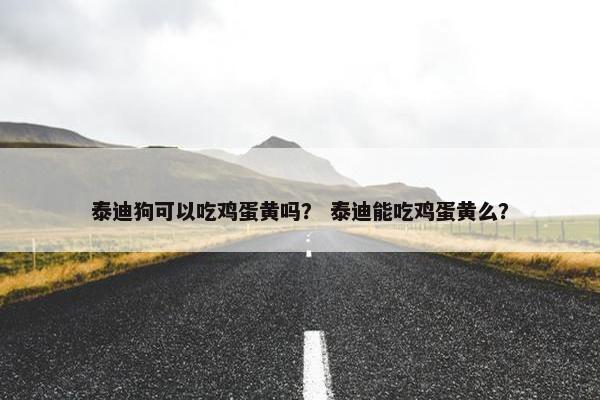 泰迪狗可以吃鸡蛋黄吗？ 泰迪能吃鸡蛋黄么？