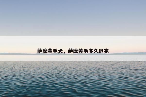 萨摩黄毛犬，萨摩黄毛多久退完