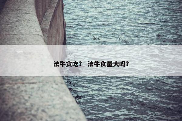 法牛贪吃？ 法牛食量大吗？