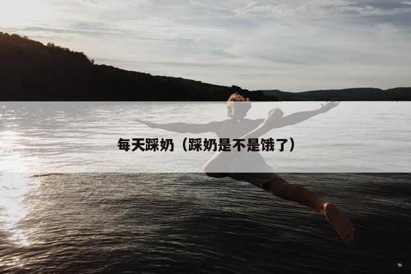 每天踩奶（踩奶是不是饿了）