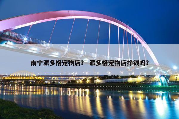 南宁派多格宠物店？ 派多格宠物店挣钱吗？