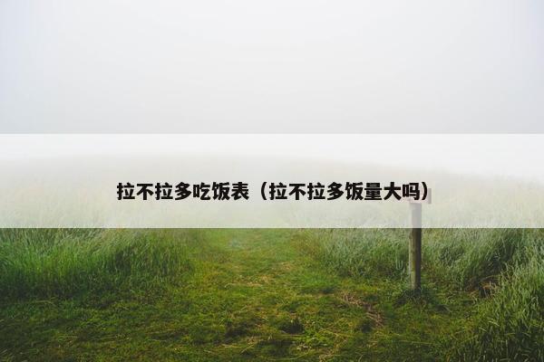 拉不拉多吃饭表（拉不拉多饭量大吗）