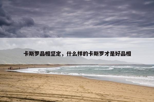 卡斯罗品相坚定，什么样的卡斯罗才是好品相