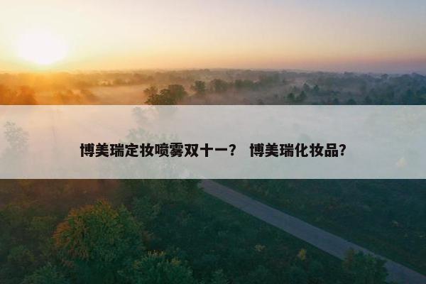 博美瑞定妆喷雾双十一？ 博美瑞化妆品？