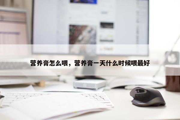营养膏怎么喂，营养膏一天什么时候喂最好