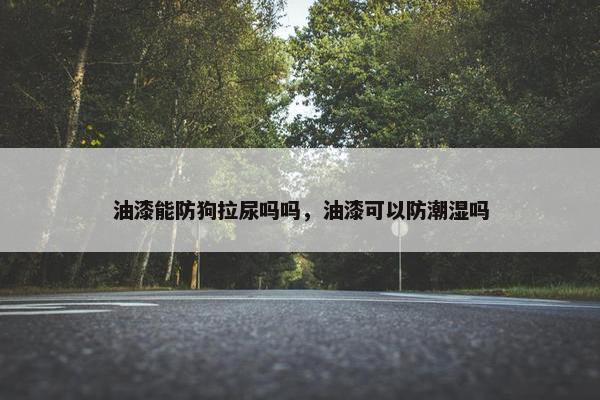 油漆能防狗拉尿吗吗，油漆可以防潮湿吗