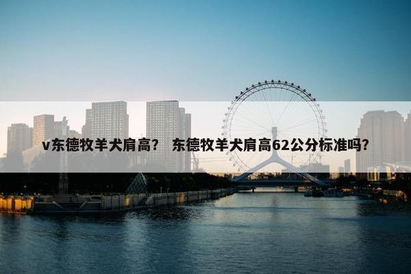 v东德牧羊犬肩高？ 东德牧羊犬肩高62公分标准吗？