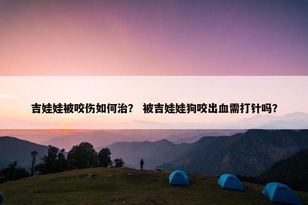 吉娃娃被咬伤如何治？ 被吉娃娃狗咬出血需打针吗？